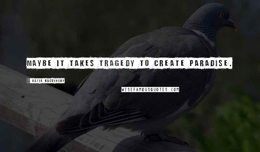 Katie Kacvinsky quotes: Maybe it takes tragedy to create paradise.