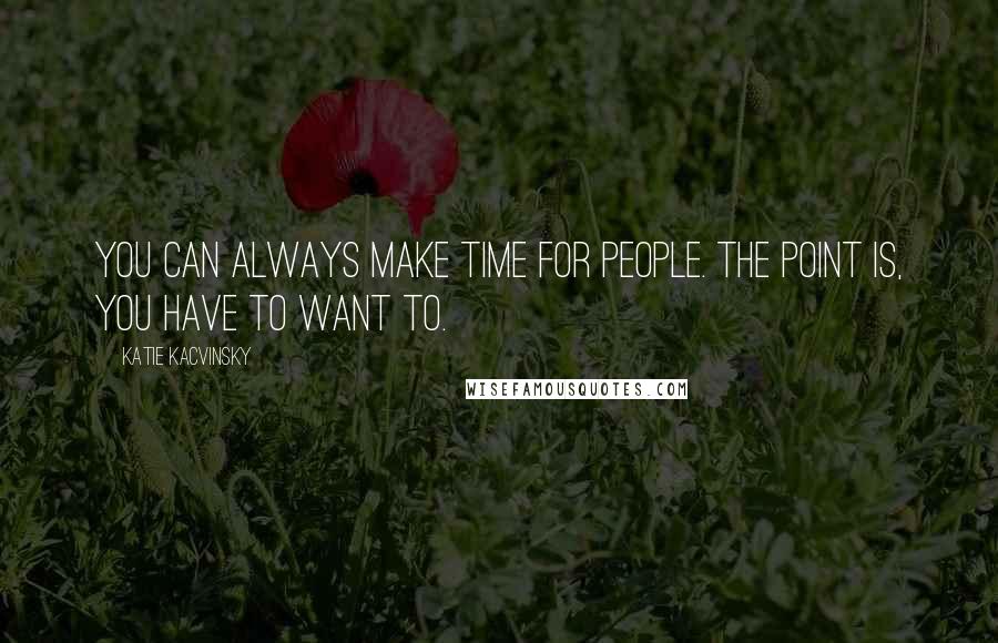 Katie Kacvinsky quotes: You can always make time for people. The point is, you have to want to.