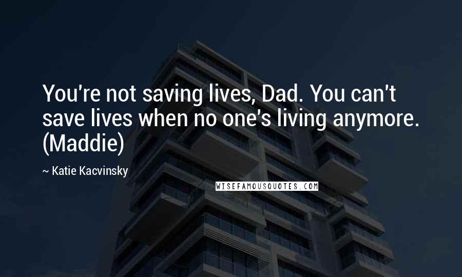 Katie Kacvinsky quotes: You're not saving lives, Dad. You can't save lives when no one's living anymore. (Maddie)