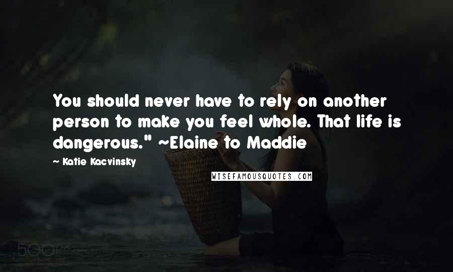 Katie Kacvinsky quotes: You should never have to rely on another person to make you feel whole. That life is dangerous." ~Elaine to Maddie