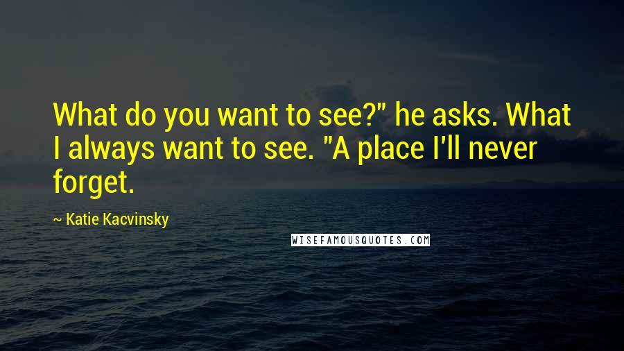 Katie Kacvinsky quotes: What do you want to see?" he asks. What I always want to see. "A place I'll never forget.