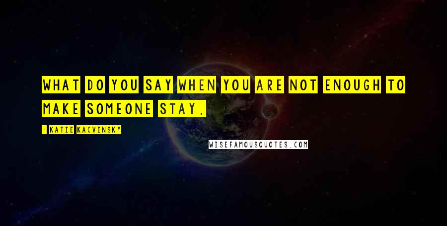 Katie Kacvinsky quotes: What do you say when you are not enough to make someone stay.