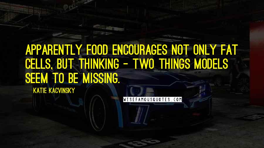 Katie Kacvinsky quotes: Apparently food encourages not only fat cells, but thinking - two things models seem to be missing.