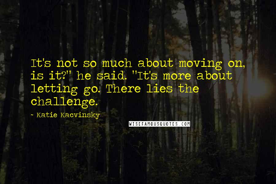 Katie Kacvinsky quotes: It's not so much about moving on, is it?" he said. "It's more about letting go. There lies the challenge.