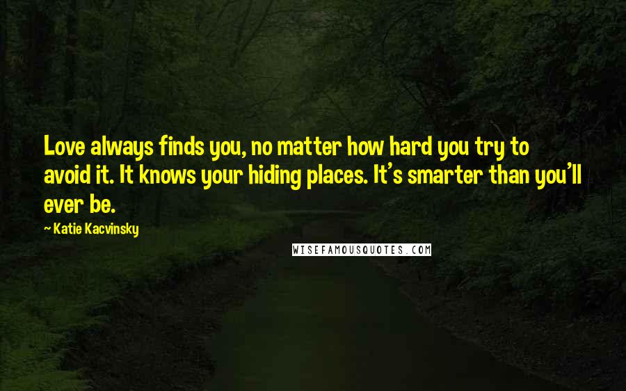 Katie Kacvinsky quotes: Love always finds you, no matter how hard you try to avoid it. It knows your hiding places. It's smarter than you'll ever be.