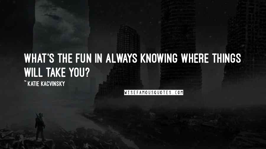 Katie Kacvinsky quotes: What's the fun in always knowing where things will take you?