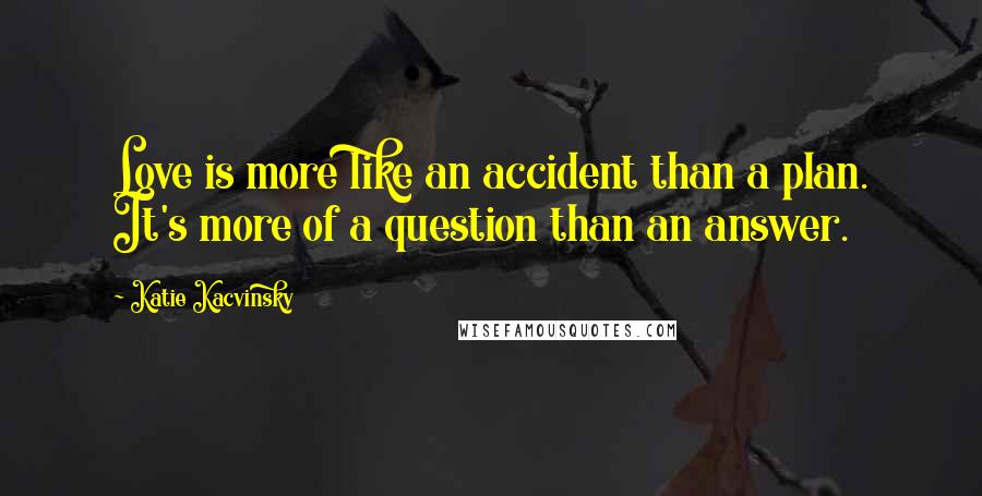Katie Kacvinsky quotes: Love is more like an accident than a plan. It's more of a question than an answer.