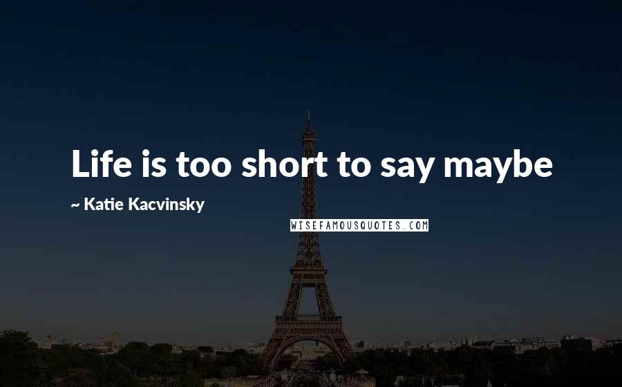 Katie Kacvinsky quotes: Life is too short to say maybe