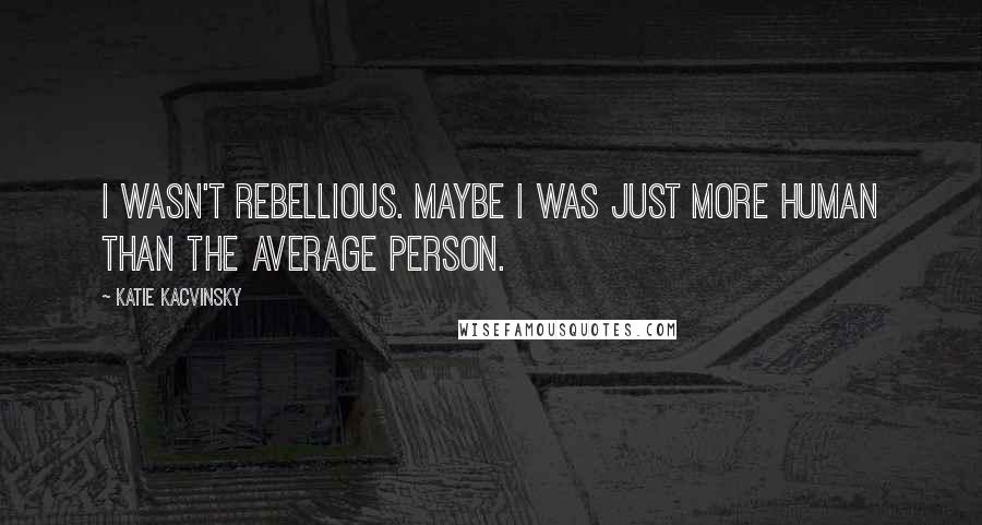 Katie Kacvinsky quotes: I wasn't rebellious. Maybe I was just more human than the average person.