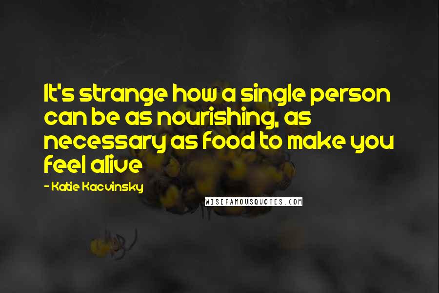 Katie Kacvinsky quotes: It's strange how a single person can be as nourishing, as necessary as food to make you feel alive