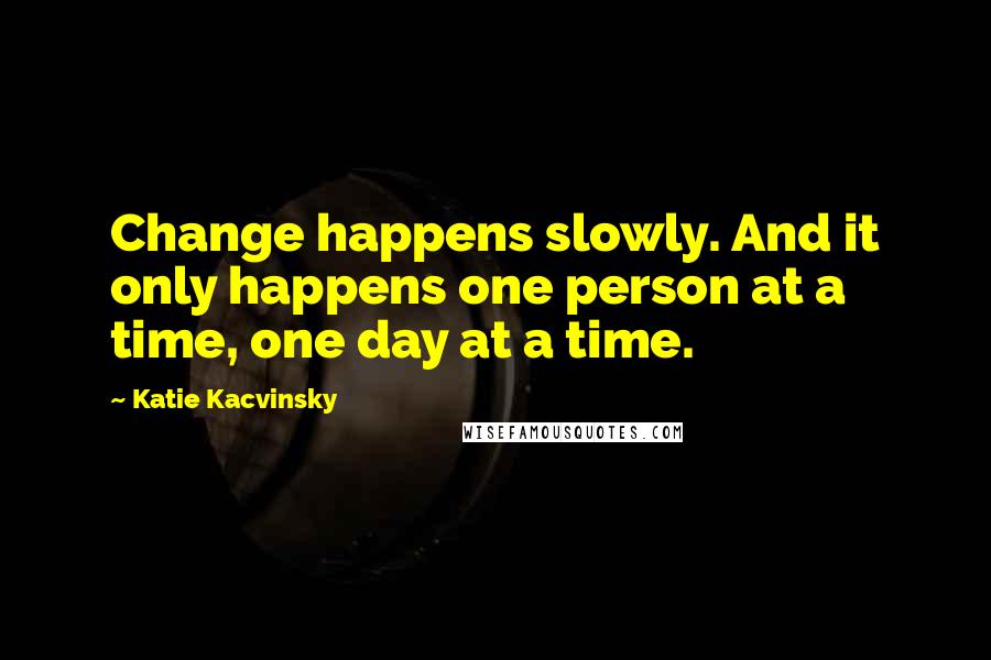 Katie Kacvinsky quotes: Change happens slowly. And it only happens one person at a time, one day at a time.