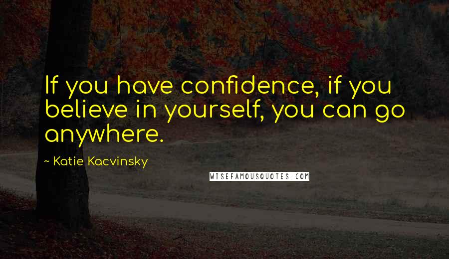 Katie Kacvinsky quotes: If you have confidence, if you believe in yourself, you can go anywhere.