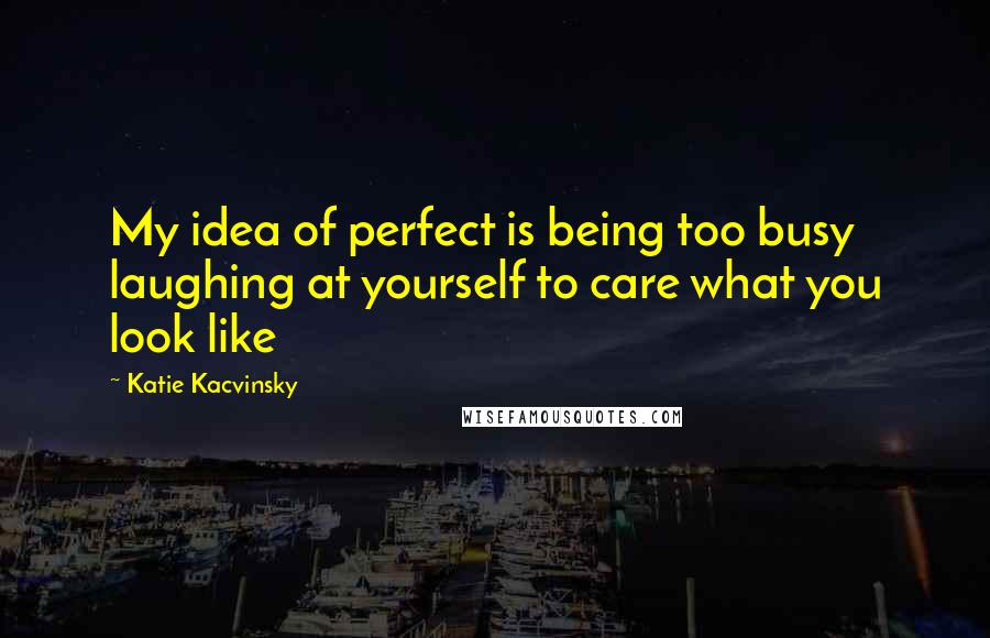 Katie Kacvinsky quotes: My idea of perfect is being too busy laughing at yourself to care what you look like