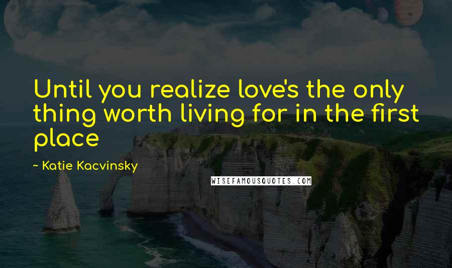 Katie Kacvinsky quotes: Until you realize love's the only thing worth living for in the first place