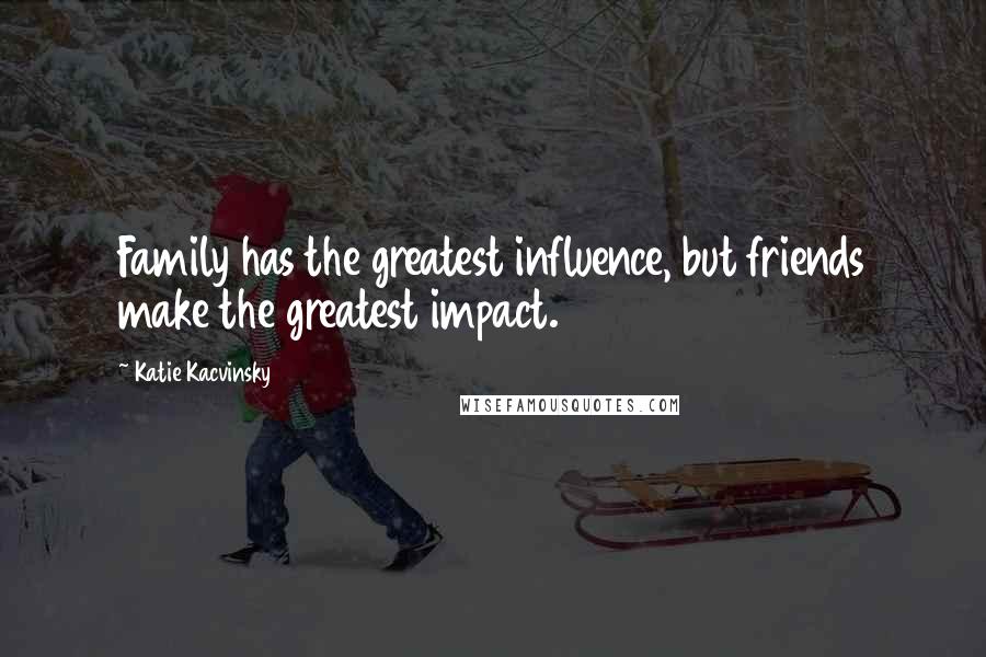 Katie Kacvinsky quotes: Family has the greatest influence, but friends make the greatest impact.
