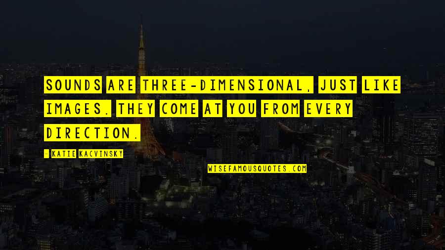 Katie Kacvinsky Quotes By Katie Kacvinsky: Sounds are three-dimensional, just like images. They come