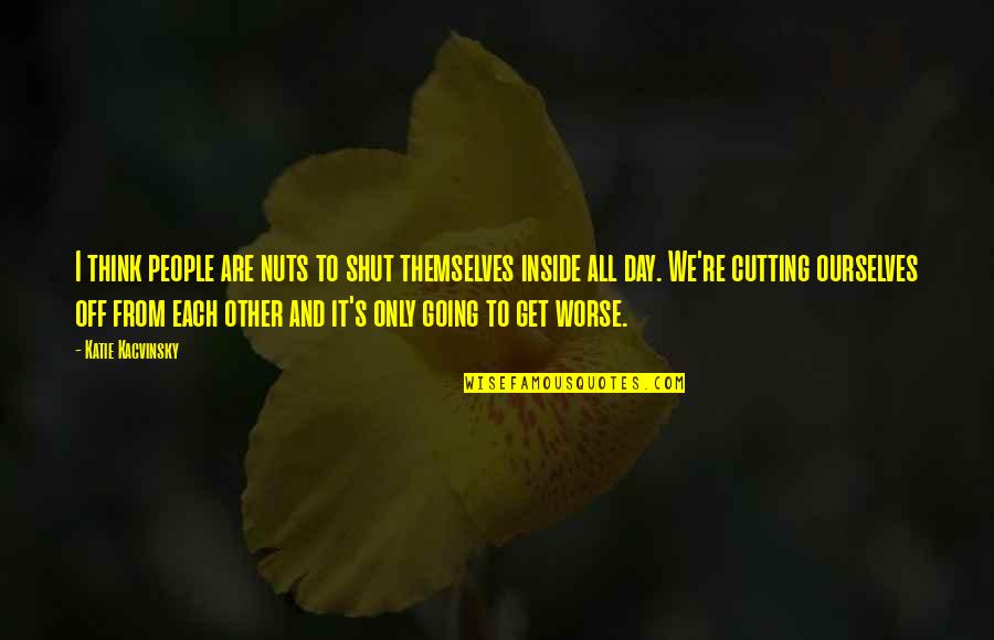 Katie Kacvinsky Quotes By Katie Kacvinsky: I think people are nuts to shut themselves