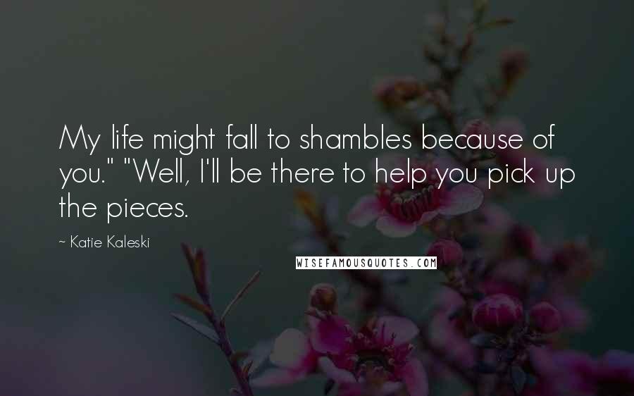 Katie Kaleski quotes: My life might fall to shambles because of you." "Well, I'll be there to help you pick up the pieces.