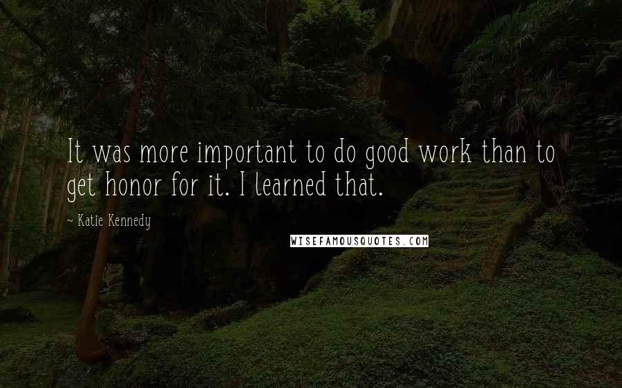 Katie Kennedy quotes: It was more important to do good work than to get honor for it. I learned that.