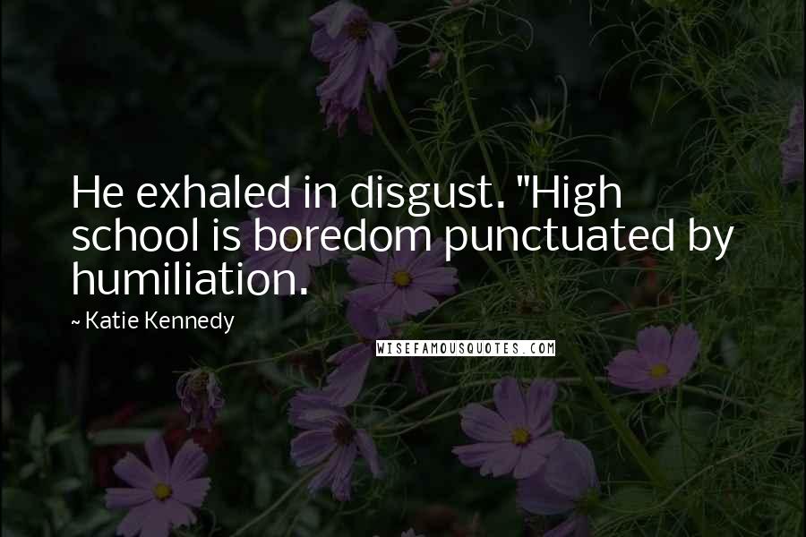 Katie Kennedy quotes: He exhaled in disgust. "High school is boredom punctuated by humiliation.