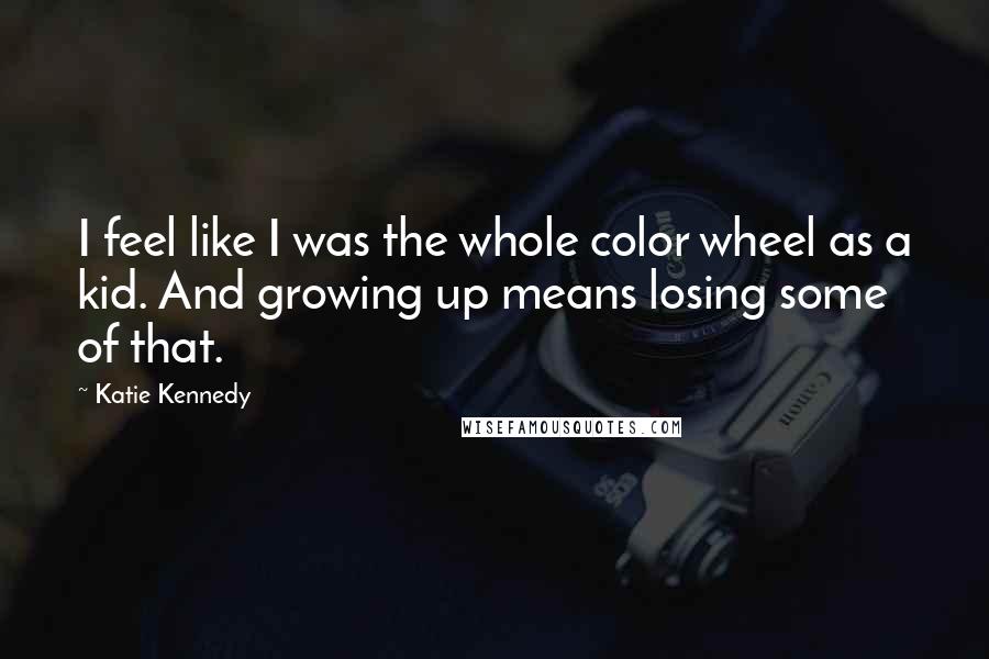 Katie Kennedy quotes: I feel like I was the whole color wheel as a kid. And growing up means losing some of that.