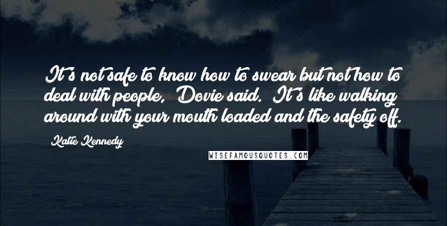 Katie Kennedy quotes: It's not safe to know how to swear but not how to deal with people," Dovie said. "It's like walking around with your mouth loaded and the safety off.