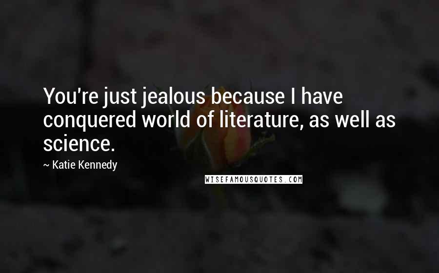 Katie Kennedy quotes: You're just jealous because I have conquered world of literature, as well as science.