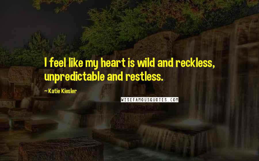 Katie Kiesler quotes: I feel like my heart is wild and reckless, unpredictable and restless.