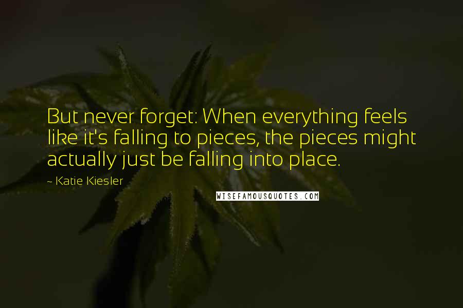 Katie Kiesler quotes: But never forget: When everything feels like it's falling to pieces, the pieces might actually just be falling into place.