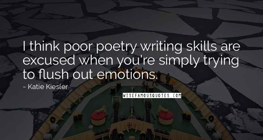 Katie Kiesler quotes: I think poor poetry writing skills are excused when you're simply trying to flush out emotions.