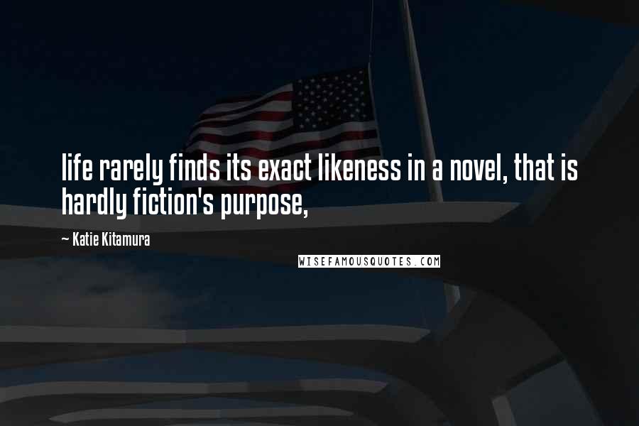 Katie Kitamura quotes: life rarely finds its exact likeness in a novel, that is hardly fiction's purpose,