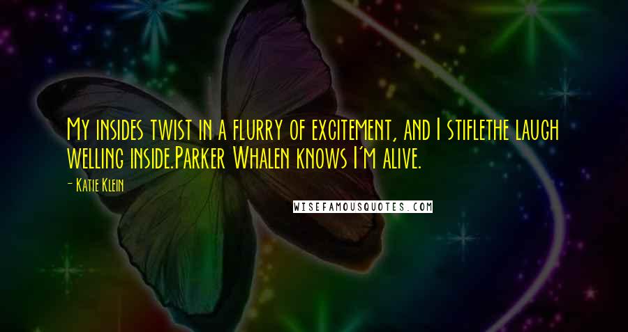 Katie Klein quotes: My insides twist in a flurry of excitement, and I stiflethe laugh welling inside.Parker Whalen knows I'm alive. Katie Klein quotes: My insides twist in a flurry of excitement, and I stiflethe laugh welling inside.Parker Whalen knows I'm alive.