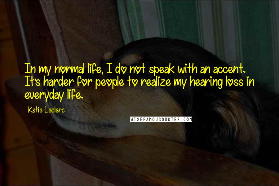 Katie Leclerc quotes: In my normal life, I do not speak with an accent. It's harder for people to realize my hearing loss in everyday life.