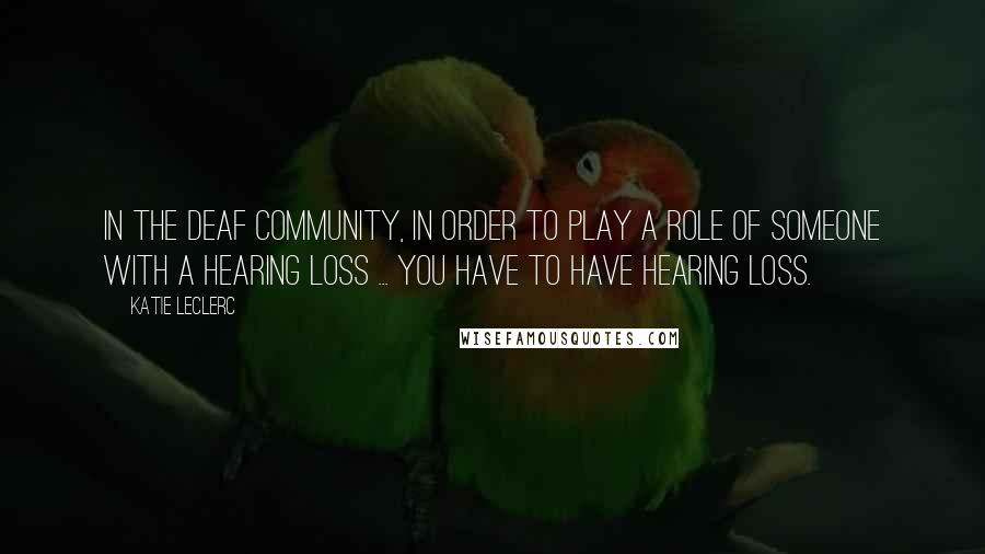 Katie Leclerc quotes: In the deaf community, in order to play a role of someone with a hearing loss ... you have to have hearing loss.