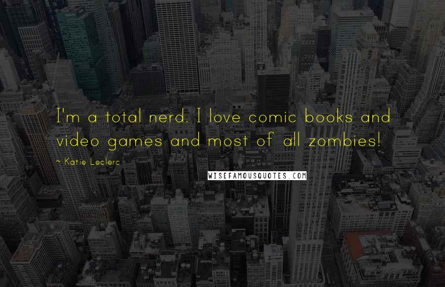 Katie Leclerc quotes: I'm a total nerd. I love comic books and video games and most of all zombies!