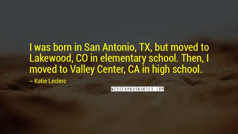 Katie Leclerc quotes: I was born in San Antonio, TX, but moved to Lakewood, CO in elementary school. Then, I moved to Valley Center, CA in high school.