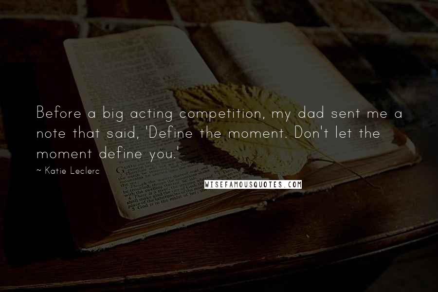 Katie Leclerc quotes: Before a big acting competition, my dad sent me a note that said, 'Define the moment. Don't let the moment define you.'