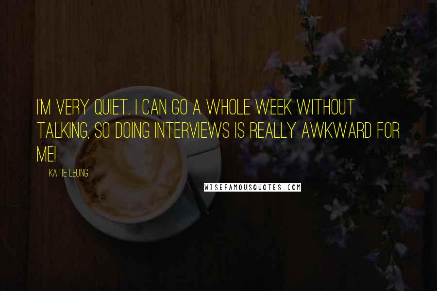 Katie Leung quotes: I'm very quiet. I can go a whole week without talking, so doing interviews is really awkward for me!