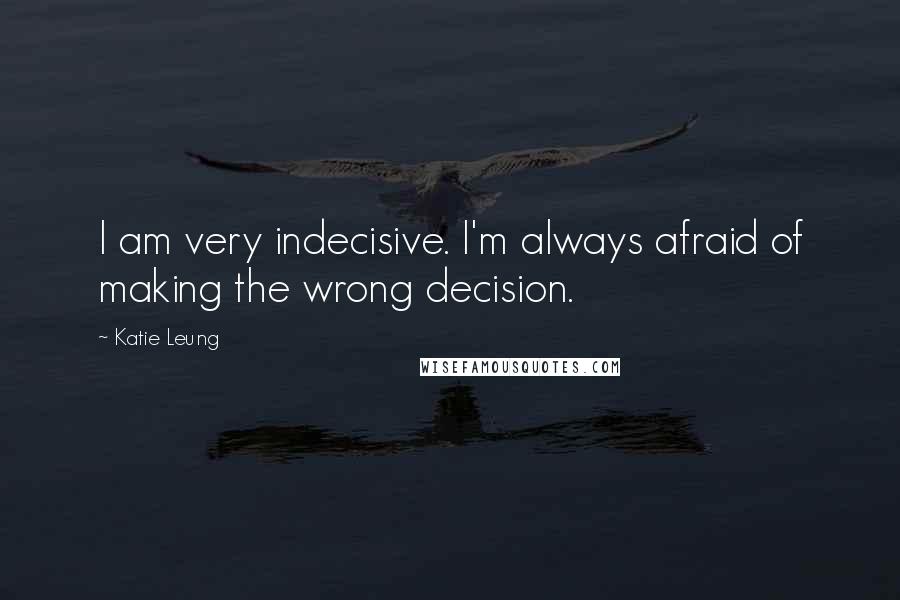 Katie Leung quotes: I am very indecisive. I'm always afraid of making the wrong decision.