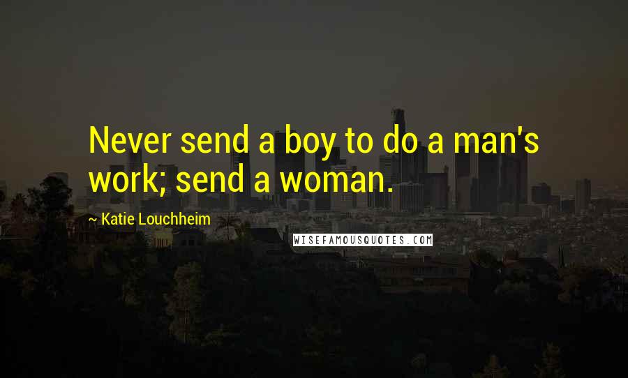 Katie Louchheim quotes: Never send a boy to do a man's work; send a woman.