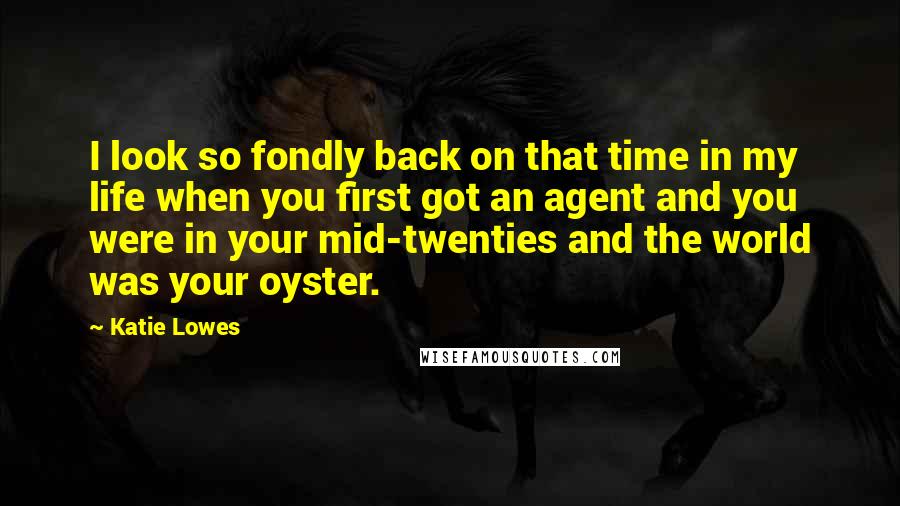 Katie Lowes quotes: I look so fondly back on that time in my life when you first got an agent and you were in your mid-twenties and the world was your oyster. Katie Lowes quotes: I look so fondly back on that time in my life when you first got an agent and you were in your mid-twenties and the world was your oyster.