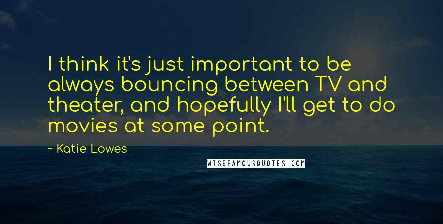 Katie Lowes quotes: I think it's just important to be always bouncing between TV and theater, and hopefully I'll get to do movies at some point.