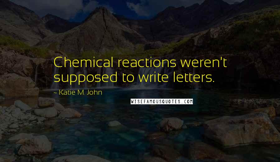 Katie M. John quotes: Chemical reactions weren't supposed to write letters.