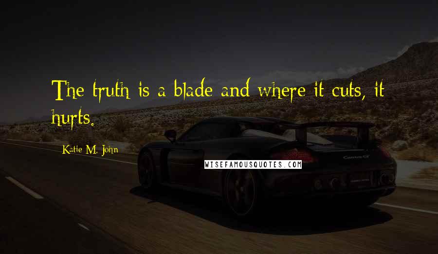 Katie M. John quotes: The truth is a blade and where it cuts, it hurts.