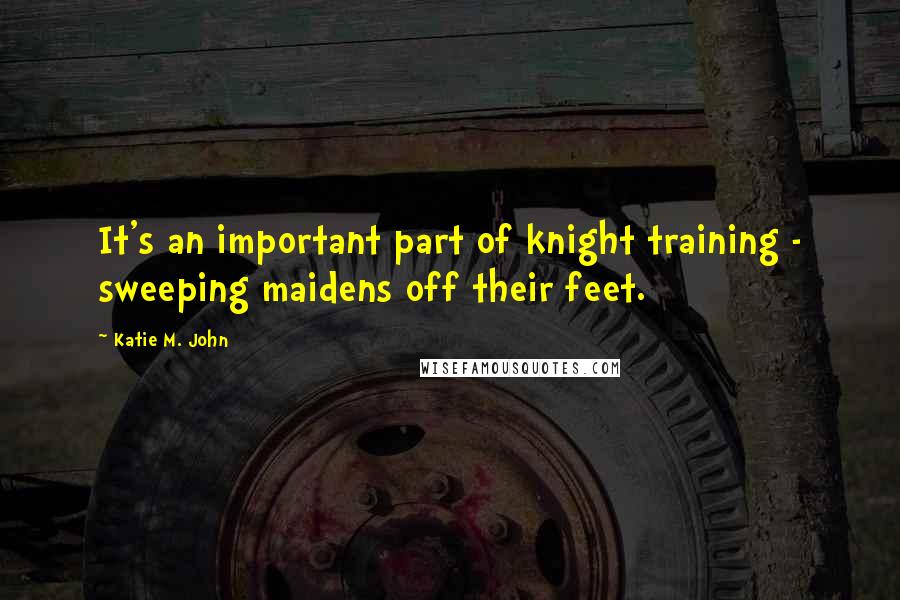 Katie M. John quotes: It's an important part of knight training - sweeping maidens off their feet.