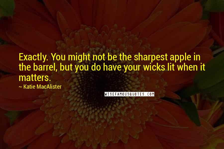 Katie MacAlister quotes: Exactly. You might not be the sharpest apple in the barrel, but you do have your wicks lit when it matters.