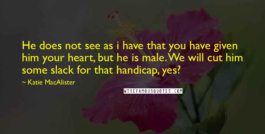 Katie MacAlister quotes: He does not see as i have that you have given him your heart, but he is male. We will cut him some slack for that handicap, yes?