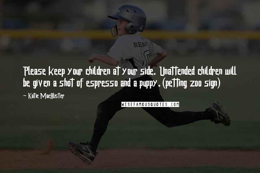 Katie MacAlister quotes: Please keep your children at your side. Unattended children will be given a shot of espresso and a puppy.(petting zoo sign)