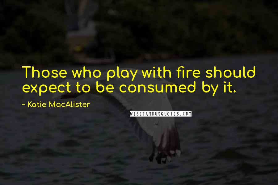 Katie MacAlister quotes: Those who play with fire should expect to be consumed by it.