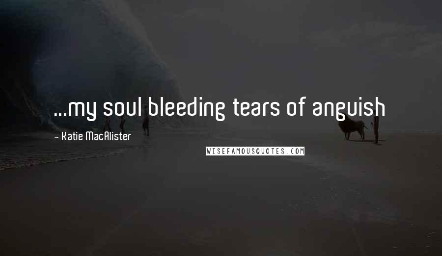 Katie MacAlister quotes: ...my soul bleeding tears of anguish